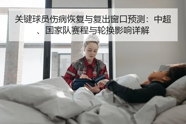 关键球员伤病恢复与复出窗口预测：中超、国家队赛程与轮换影响详解