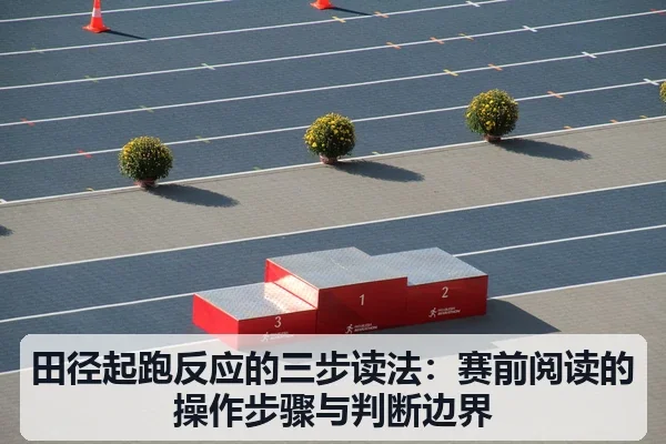 田径起跑反应的三步读法:赛前阅读的操作步骤与判断边界